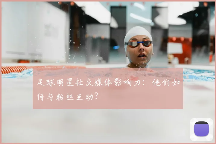 足球明星社交媒体影响力：他们如何与粉丝互动？