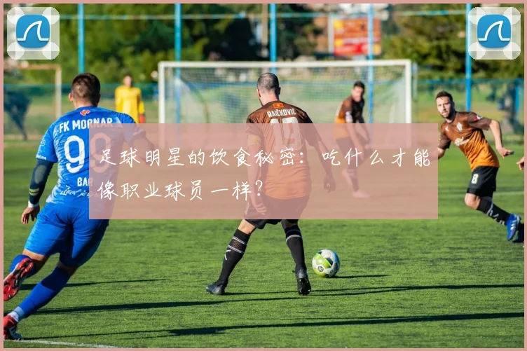 足球明星的饮食秘密：吃什么才能像职业球员一样？