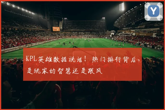 KPL英雄数据说话！热门排行背后，是玩家的智慧还是跟风