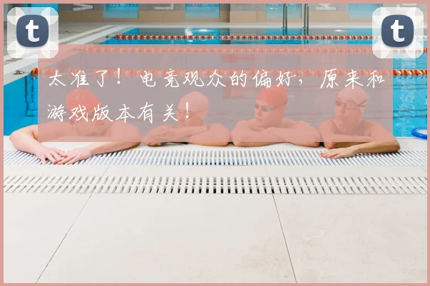 太准了！电竞观众的偏好，原来和游戏版本有关！