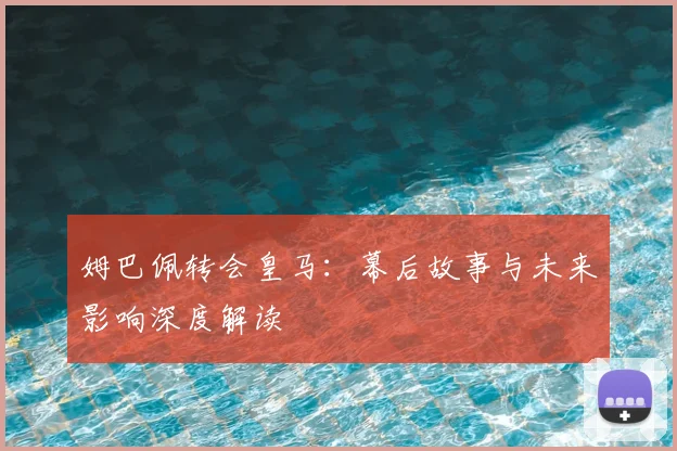 姆巴佩转会皇马：幕后故事与未来影响深度解读