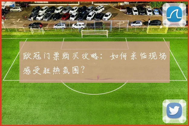 欧冠门票购买攻略：如何亲临现场感受狂热氛围？