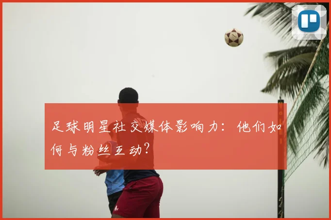 足球明星社交媒体影响力：他们如何与粉丝互动？