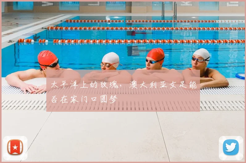 太平洋上的玫瑰，澳大利亚女足能否在家门口圆梦